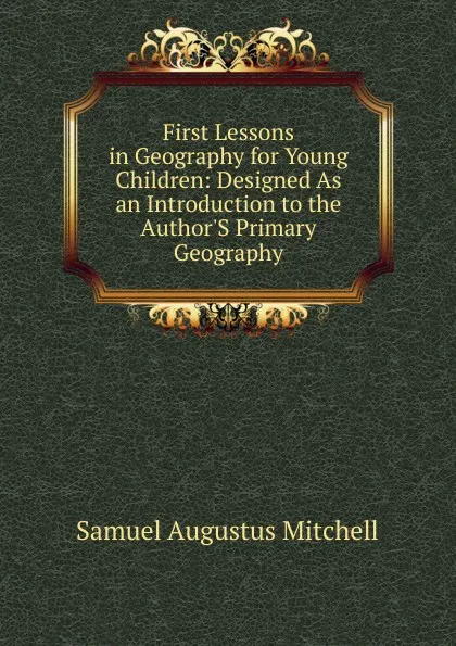 Обложка книги First Lessons in Geography for Young Children: Designed As an Introduction to the Author.S Primary Geography, S. Augustus Mitchell