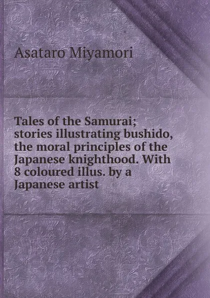 Обложка книги Tales of the Samurai; stories illustrating bushido, the moral principles of the Japanese knighthood. With 8 coloured illus. by a Japanese artist, Asataro Miyamori