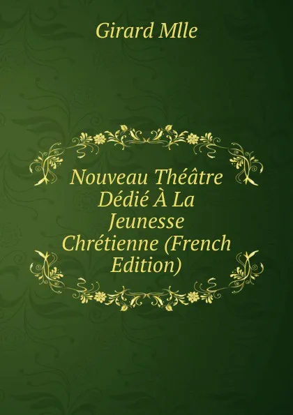 Обложка книги Nouveau Theatre Dedie A La Jeunesse Chretienne (French Edition), Girard Mlle