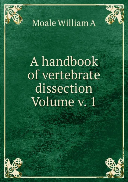 Обложка книги A handbook of vertebrate dissection Volume v. 1, Moale William A