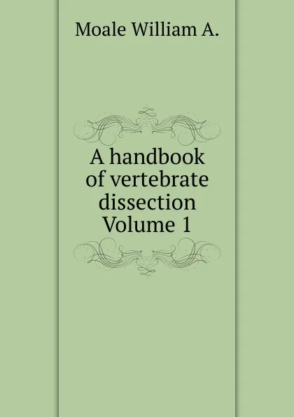 Обложка книги A handbook of vertebrate dissection Volume 1, Moale William A.