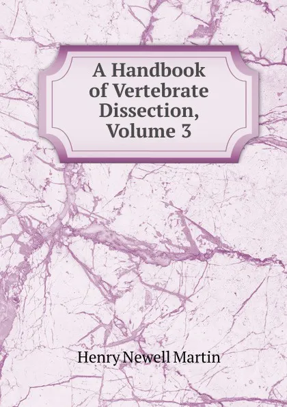 Обложка книги A Handbook of Vertebrate Dissection, Volume 3, Henry Newell Martin