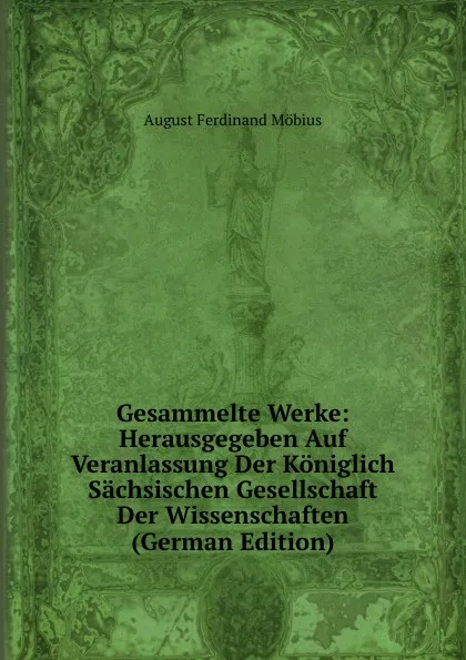 Обложка книги Gesammelte Werke: Herausgegeben Auf Veranlassung Der Koniglich Sachsischen Gesellschaft Der Wissenschaften (German Edition), August Ferdinand Möbius