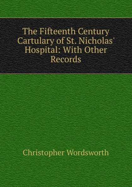 Обложка книги The Fifteenth Century Cartulary of St. Nicholas. Hospital: With Other Records, Christopher Wordsworth