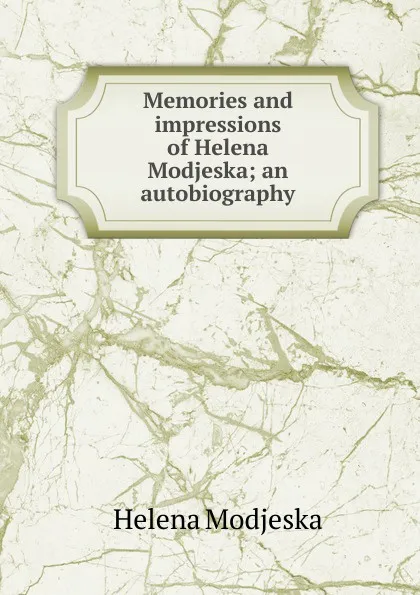 Обложка книги Memories and impressions of Helena Modjeska; an autobiography, Helena Modjeska