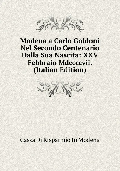 Обложка книги Modena a Carlo Goldoni Nel Secondo Centenario Dalla Sua Nascita: XXV Febbraio Mdccccvii. (Italian Edition), Cassa Di Risparmio In Modena