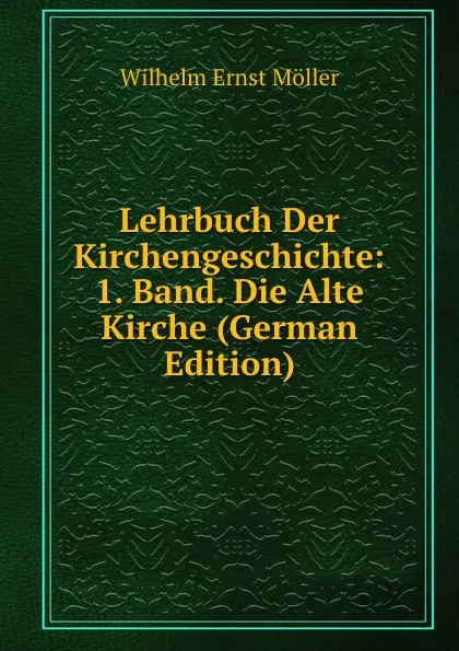 Обложка книги Lehrbuch Der Kirchengeschichte: 1. Band. Die Alte Kirche (German Edition), Wilhelm Ernst Möller