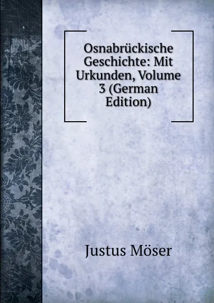 Обложка книги Osnabruckische Geschichte: Mit Urkunden, Volume 3 (German Edition), Justus Möser