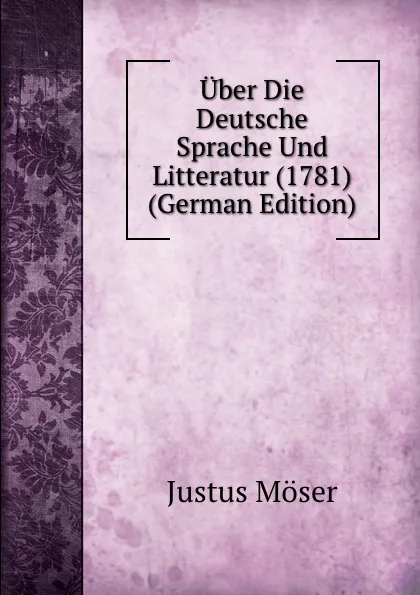 Обложка книги Uber Die Deutsche Sprache Und Litteratur (1781) (German Edition), Justus Möser