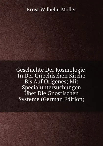 Обложка книги Geschichte Der Kosmologie: In Der Griechischen Kirche Bis Auf Origenes; Mit Specialuntersuchungen Uber Die Gnostischen Systeme (German Edition), Ernst Wilhelm Möller