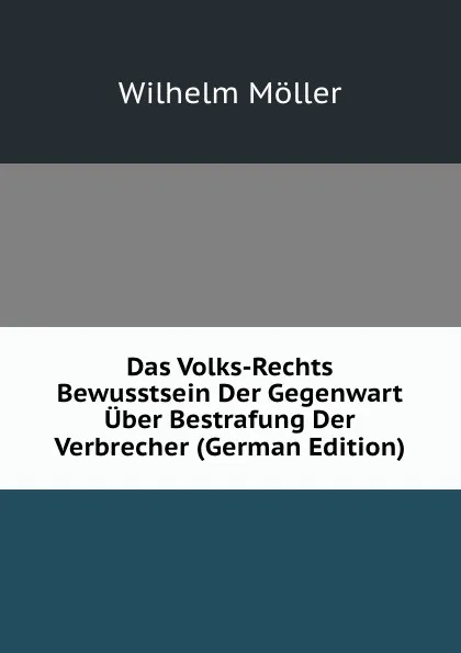 Обложка книги Das Volks-Rechts Bewusstsein Der Gegenwart Uber Bestrafung Der Verbrecher (German Edition), Wilhelm Möller