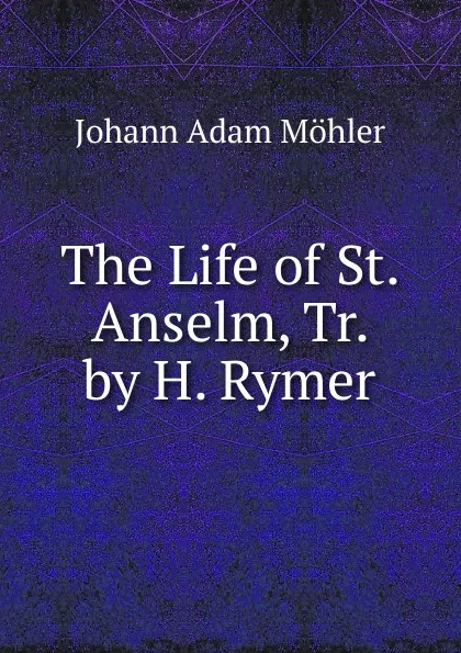 Обложка книги The Life of St. Anselm, Tr. by H. Rymer, Johann Adam Möhler