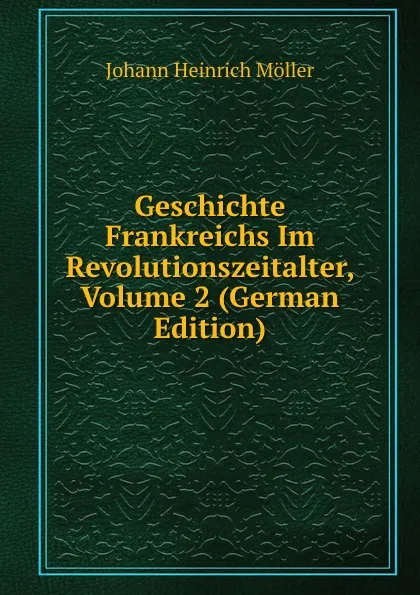 Обложка книги Geschichte Frankreichs Im Revolutionszeitalter, Volume 2 (German Edition), Johann Heinrich Möller