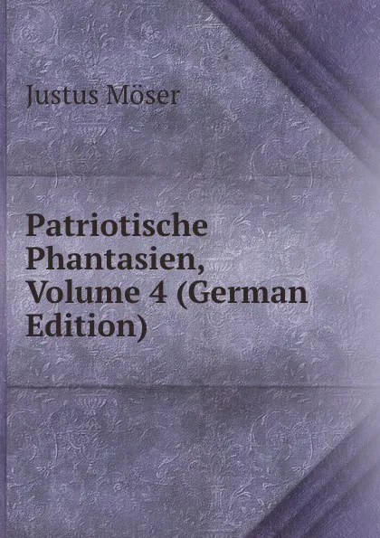 Обложка книги Patriotische Phantasien, Volume 4 (German Edition), Justus Möser