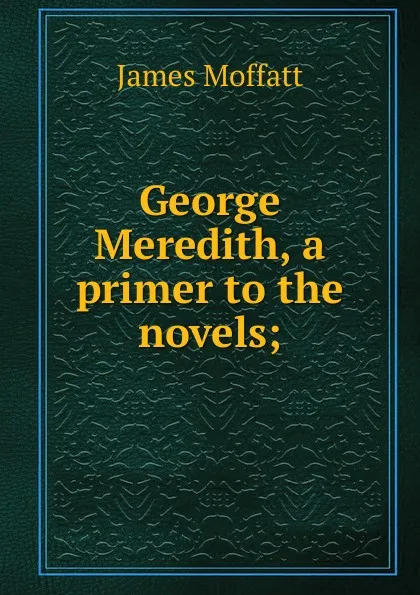 Обложка книги George Meredith, a primer to the novels;, James Moffatt