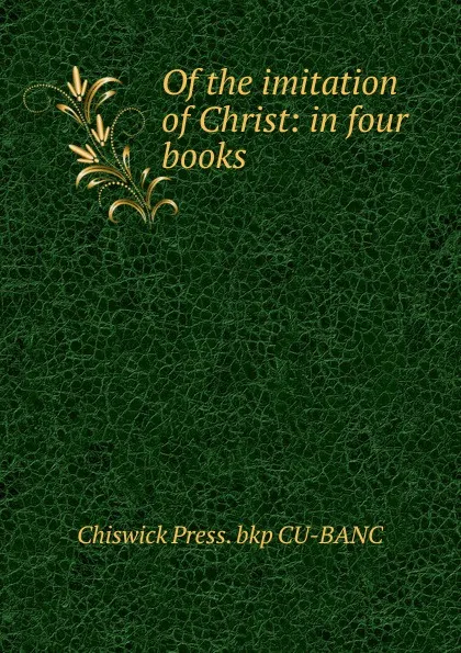 Обложка книги Of the imitation of Christ: in four books, Chiswick Press. bkp CU-BANC