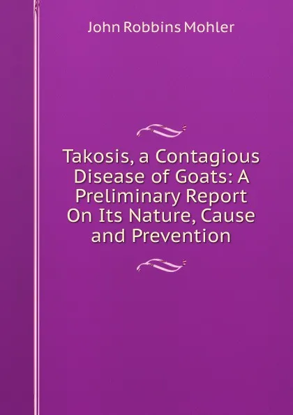 Обложка книги Takosis, a Contagious Disease of Goats: A Preliminary Report On Its Nature, Cause and Prevention, John Robbins Mohler
