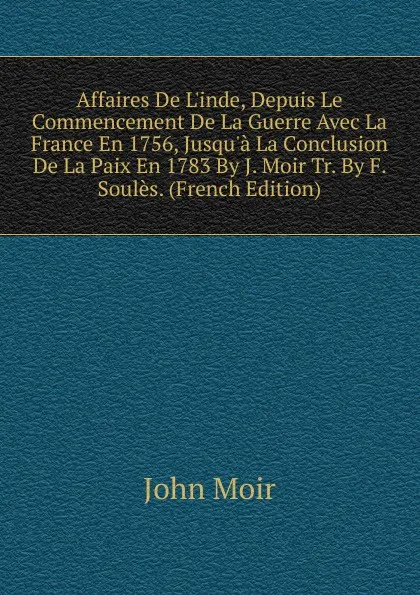 Обложка книги Affaires De L.inde, Depuis Le Commencement De La Guerre Avec La France En 1756, Jusqu.a La Conclusion De La Paix En 1783 By J. Moir Tr. By F. Soules. (French Edition), John Moir