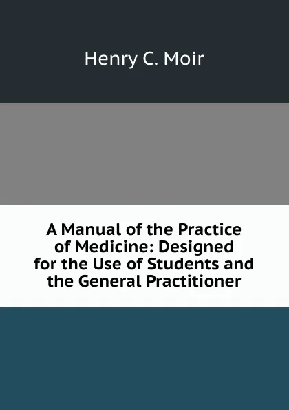 Обложка книги A Manual of the Practice of Medicine: Designed for the Use of Students and the General Practitioner, Henry C. Moir