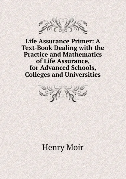 Обложка книги Life Assurance Primer: A Text-Book Dealing with the Practice and Mathematics of Life Assurance, for Advanced Schools, Colleges and Universities, Henry Moir