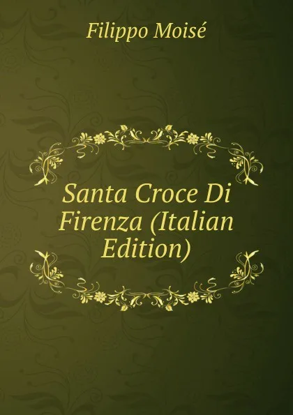 Обложка книги Santa Croce Di Firenza (Italian Edition), Filippo Moisé