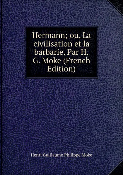 Обложка книги Hermann; ou, La civilisation et la barbarie. Par H.G. Moke (French Edition), Henri Guillaume Philippe Moke