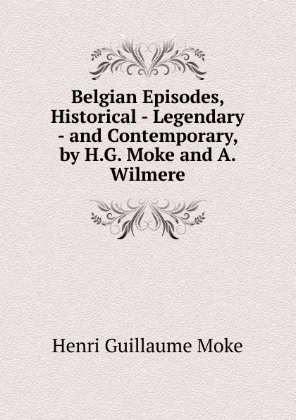 Обложка книги Belgian Episodes, Historical - Legendary - and Contemporary, by H.G. Moke and A. Wilmere, Henri Guillaume Moke