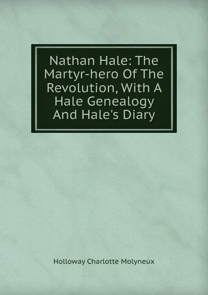 Обложка книги Nathan Hale: The Martyr-hero Of The Revolution, With A Hale Genealogy And Hale.s Diary, Holloway Charlotte Molyneux