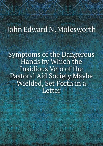 Обложка книги Symptoms of the Dangerous Hands by Which the Insidious Veto of the Pastoral Aid Society Maybe Wielded, Set Forth in a Letter, John Edward N. Molesworth