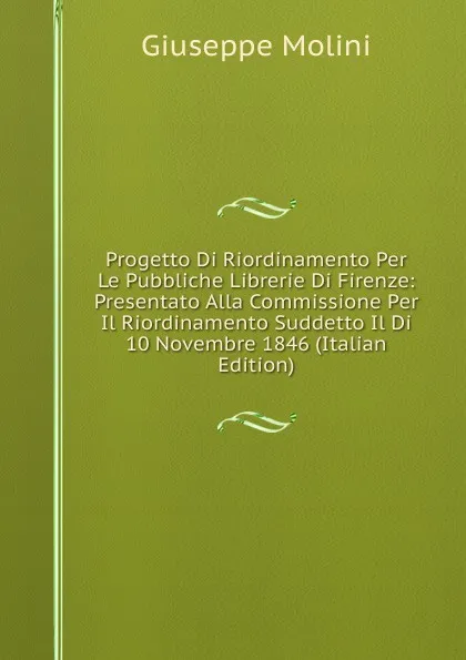 Обложка книги Progetto Di Riordinamento Per Le Pubbliche Librerie Di Firenze: Presentato Alla Commissione Per Il Riordinamento Suddetto Il Di 10 Novembre 1846 (Italian Edition), Giuseppe Molini