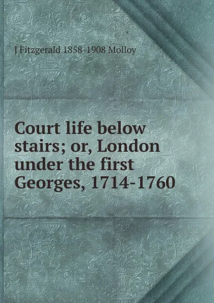 Обложка книги Court life below stairs; or, London under the first Georges, 1714-1760, J. Fitzgerald Molloy