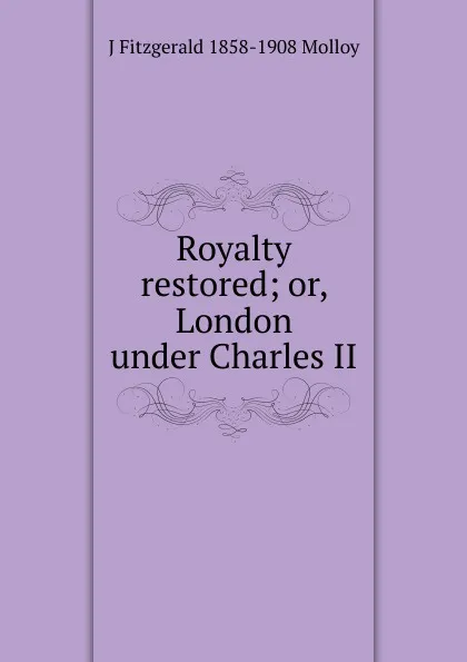 Обложка книги Royalty restored; or, London under Charles II, J. Fitzgerald Molloy