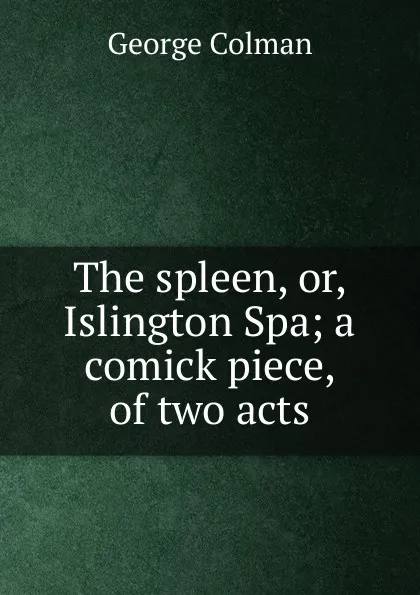 Обложка книги The spleen, or, Islington Spa; a comick piece, of two acts, Colman George