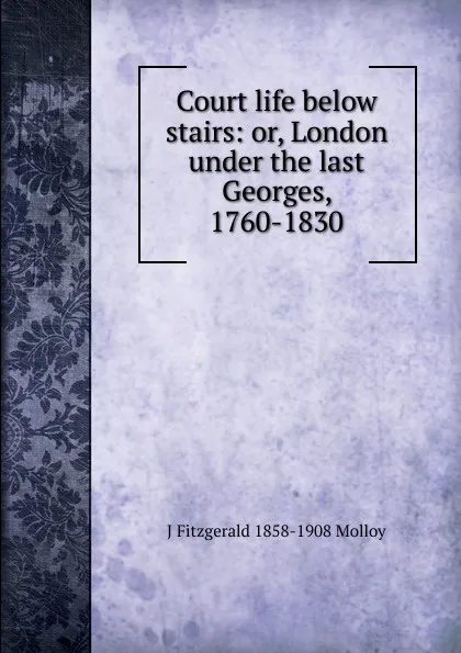 Обложка книги Court life below stairs: or, London under the last Georges, 1760-1830, J. Fitzgerald Molloy