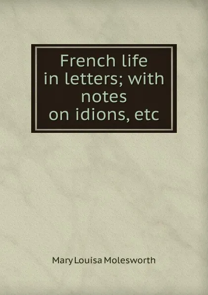 Обложка книги French life in letters; with notes on idions, etc, Mary Louisa Molesworth