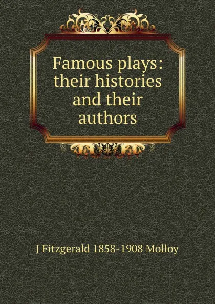 Обложка книги Famous plays: their histories and their authors, J. Fitzgerald Molloy