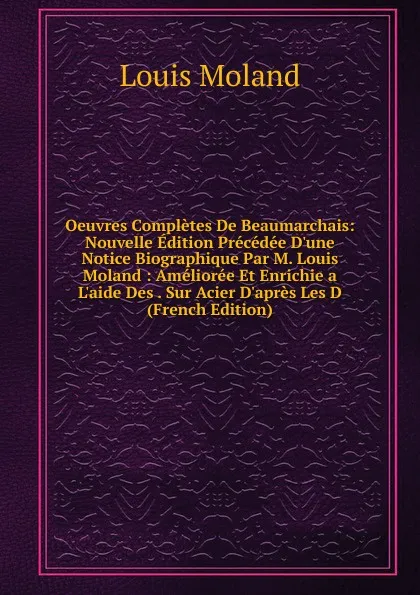 Обложка книги Oeuvres Completes De Beaumarchais: Nouvelle Edition Precedee D.une Notice Biographique Par M. Louis Moland : Amelioree Et Enrichie a L.aide Des . Sur Acier D.apres Les D (French Edition), Louis Moland