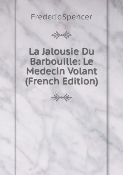 Обложка книги La Jalousie Du Barbouille: Le Medecin Volant (French Edition), Frederic Spencer