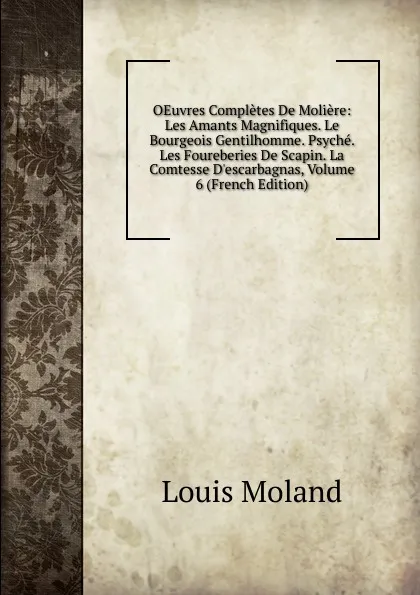 Обложка книги OEuvres Completes De Moliere: Les Amants Magnifiques. Le Bourgeois Gentilhomme. Psyche. Les Foureberies De Scapin. La Comtesse D.escarbagnas, Volume 6 (French Edition), Louis Moland