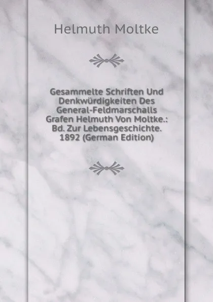 Обложка книги Gesammelte Schriften Und Denkwurdigkeiten Des General-Feldmarschalls Grafen Helmuth Von Moltke.: Bd. Zur Lebensgeschichte. 1892 (German Edition), Helmuth Moltke