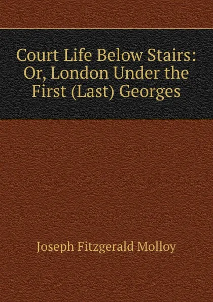 Обложка книги Court Life Below Stairs: Or, London Under the First (Last) Georges, J. Fitzgerald Molloy