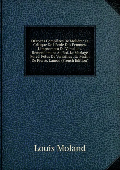 Обложка книги OEuvres Completes De Moliere: La Critique De L.ecole Des Femmes. L.impromptu De Versailles. Remerciement Au Roi. Le Mariage Force. Fetes De Versailles . Le Festin De Pierre. L.amou (French Edition), Louis Moland