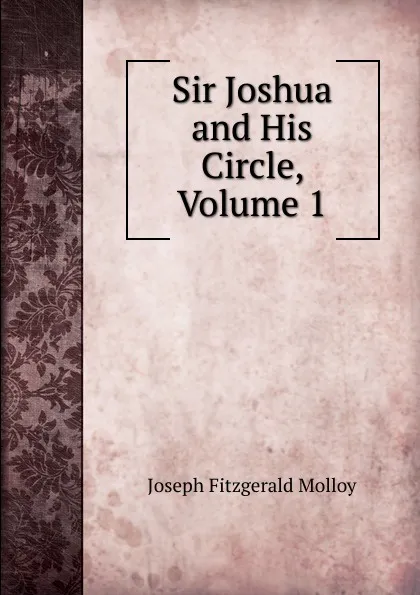 Обложка книги Sir Joshua and His Circle, Volume 1, J. Fitzgerald Molloy