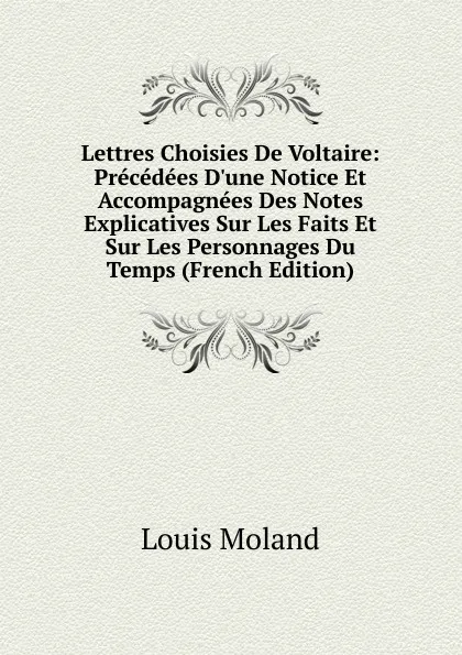 Обложка книги Lettres Choisies De Voltaire: Precedees D.une Notice Et Accompagnees Des Notes Explicatives Sur Les Faits Et Sur Les Personnages Du Temps (French Edition), Louis Moland