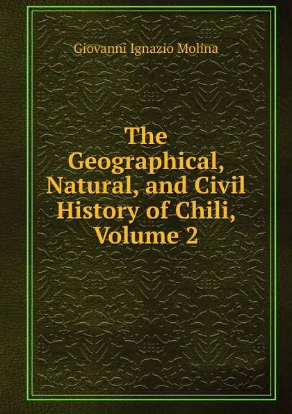 Обложка книги The Geographical, Natural, and Civil History of Chili, Volume 2, Giovanni Ignazio Molina