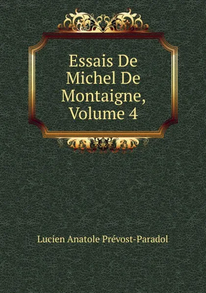 Обложка книги Essais De Michel De Montaigne, Volume 4, Lucien Anatole Prévost-Paradol