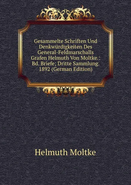 Обложка книги Gesammelte Schriften Und Denkwurdigkeiten Des General-Feldmarschalls Grafen Helmuth Von Moltke.: Bd. Briefe; Dritte Sammlung. 1892 (German Edition), Helmuth Moltke