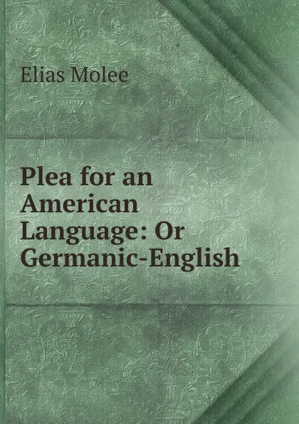 Обложка книги Plea for an American Language: Or Germanic-English ., Elias Molee