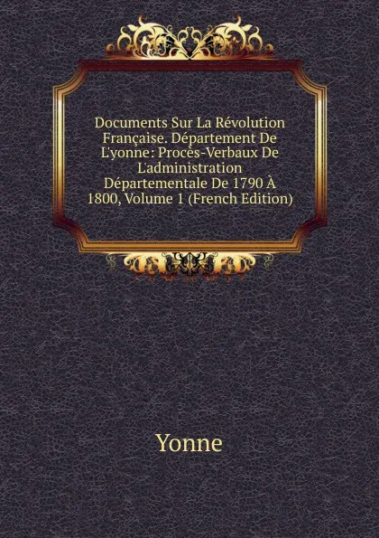 Обложка книги Documents Sur La Revolution Francaise. Departement De L.yonne: Proces-Verbaux De L.administration Departementale De 1790 A 1800, Volume 1 (French Edition), Yonne