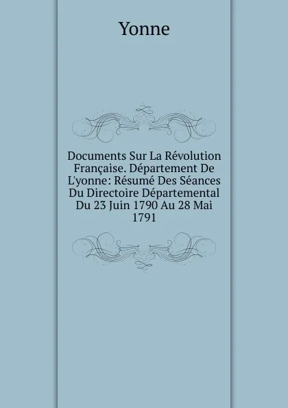 Обложка книги Documents Sur La Revolution Francaise. Departement De L.yonne: Resume Des Seances Du Directoire Departemental Du 23 Juin 1790 Au 28 Mai 1791, Yonne